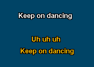 Keep on dancing

Uh uh uh

Keep on dancing