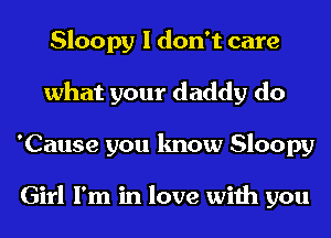 Sloopy I don't care
what your daddy do
'Cause you know Sloopy

Girl I'm in love with you