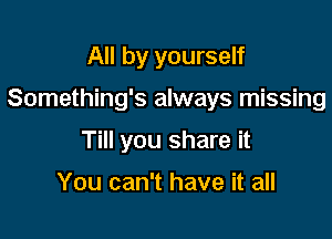 All by yourself

Something's always missing

Till you share it

You can't have it all