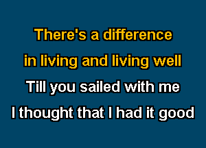 There's a difference
in living and living well
Till you sailed with me
I thought that I had it good