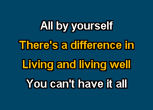 All by yourself

There's a difference in

Living and living well

You can't have it all