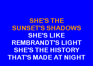 SHE'S THE
SUNSET'S SHADOWS
SHE'S LIKE
REMBRANDT'S LIGHT
SHE'S THE HISTORY
THAT'S MADE AT NIGHT