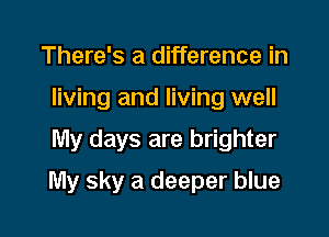 There's a difference in
living and living well
My days are brighter

My sky a deeper blue