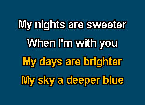 My nights are sweeter
When I'm with you
My days are brighter

My sky a deeper blue