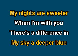 My nights are sweeter
When I'm with you

There's a difference in

My sky a deeper blue