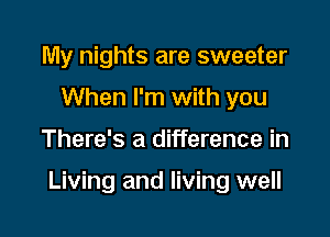 My nights are sweeter
When I'm with you

There's a difference in

Living and living well