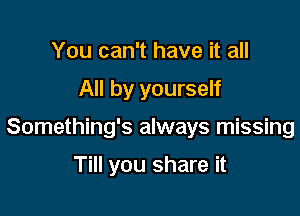 You can't have it all

All by yourself

Something's always missing

Till you share it
