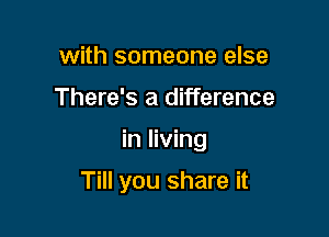 with someone else
There's a difference

in living

Till you share it