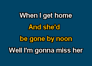 When I get home
And she'd

be gone by noon

Well I'm gonna miss her