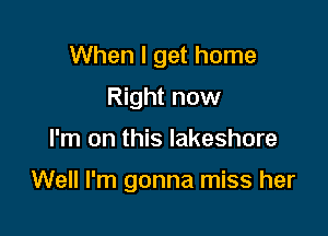 When I get home
Right now

I'm on this lakeshore

Well I'm gonna miss her