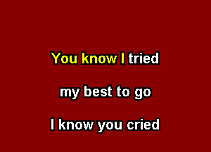 You know I tried

my best to go

I know you cried