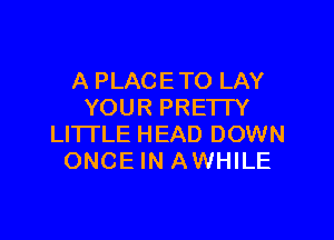 A PLACETO LAY
YOUR PRE'ITY

LITTLE HEAD DOWN
ONCE IN AWHILE