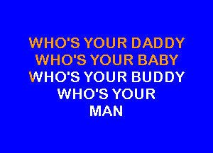 WHO'S YOUR DADDY
WHO'S YOUR BABY

WHO'S YOUR BUDDY
WHO'S YOUR
MAN