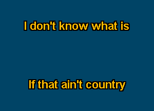 I don't know what is

If that ain't country