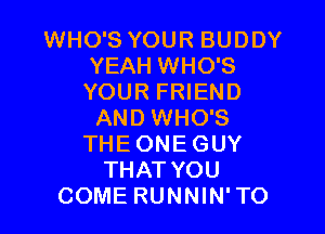WHO'S YOUR BUDDY
YEAH WHO'S
YOUR FRIEND

AND WHO'S
THE ONE GUY
THAT YOU
COME RUNNIN'TO