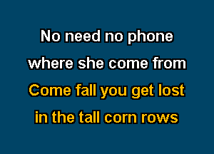 No need no phone

where she come from

Come fall you get lost

in the tall corn rows