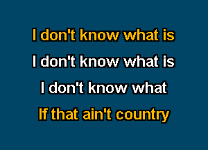 I don't know what is
I don't know what is

I don't know what

If that ain't country