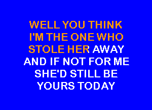 WELL YOU THINK
PMTHEONEWHO
STOLE HER AWAY
AND IF NOT FOR ME
SHE'D STILL BE

YOURS TODAY I