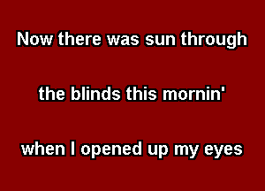 Now there was sun through

the blinds this mornin'

when I opened up my eyes