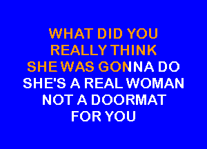 WHAT DID YOU
REALLY THINK
SHEWAS GONNA DO

SHE'S A REAL WOMAN
NOT A DOORMAT
FOR YOU