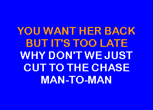 YOU WANT HER BACK
BUT IT'S TOO LATE
WHY DON'T WE JUST
CUT TO THE CHASE
MAN-TO-MAN

g