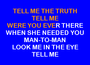 TELL ME TH E TRUTH
TELL ME
WERE YOU EVER TH ERE
WHEN SHE NEEDED YOU
MAN-TO-MAN
LOOK ME IN THE EYE
TELL ME