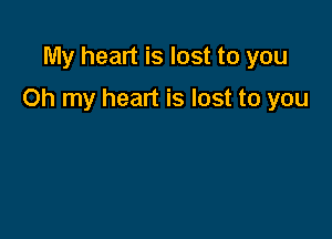 My heart is lost to you

Oh my heart is lost to you