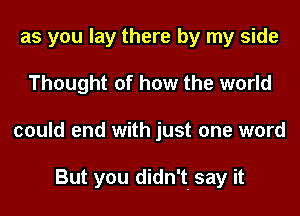 as you lay there by my side
Thought of how the world
could end with just one word

But you didn't. say it