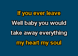 If you ever leave

Well baby you would

take away everything

my heart my soul