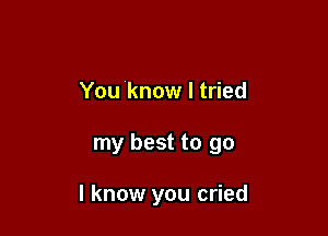 You know I tried

my best to go

I know you cried