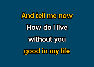 And tell me now
How do I live

without you

good in my life