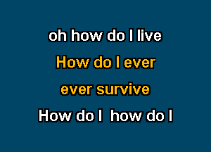 oh how do I live
How do I ever

ever survive

How do I how do I