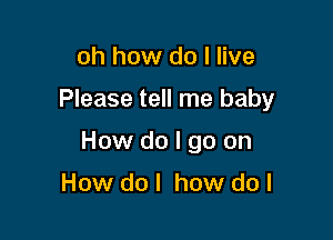 oh how do I live

Please tell me baby

How do I go on

How do I how do I