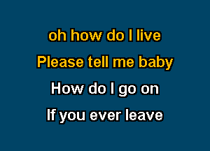 oh how do I live

Please tell me baby

How do I go on

If you ever leave