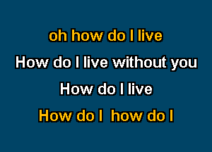 oh how do I live

How do I live without you

How do I live

How do I how do I