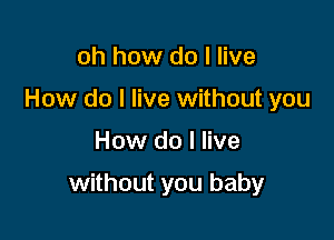 oh how do I live
How do I live without you

How do I live

without you baby