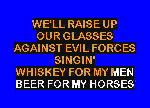 WE'LL RAISE UP
OUR GLASSES
AGAINST EVIL FORCES
SINGIN'
WHISKEY FOR MY MEN
BEER FOR MY HORSES