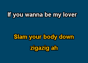 If you wanna be my lover

Slam your body down

zigazig ah