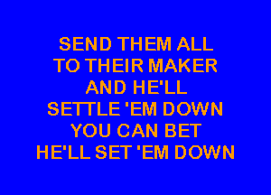 SEND THEM ALL
TO TH EIR MAKER
AND HE'LL
SETTLE 'EM DOWN
YOU CAN BET
HE'LL SET 'EM DOWN
