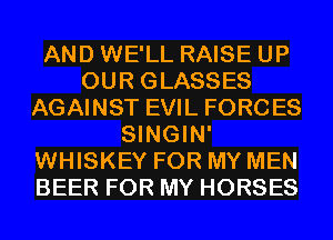 AND WE'LL RAISE UP
OUR GLASSES
AGAINST EVIL FORCES
SINGIN'
WHISKEY FOR MY MEN
BEER FOR MY HORSES