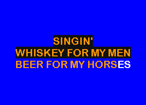 SINGIN'

WHISKEY FOR MY MEN
BEER FOR MY HORSES