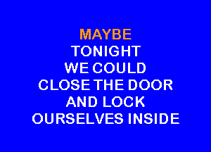 MAYBE
TONIGHT
WE COULD

CLOSE THE DOOR
AND LOCK
OURSELVES INSIDE