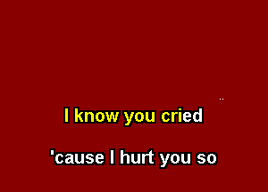 I know you cried

'cause I hurt you so