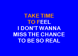 TAKETIME
TO FEEL

I DON'TWANNA
MISS THECHANCE
TO BESO REAL