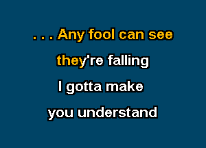 . . . Any fool can see

they're falling

I gotta make

you understand