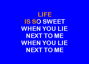 LIFE
IS SO SWEET
WHEN YOU LIE

NEXT TO ME
WHEN YOU LIE
NEXTTO ME