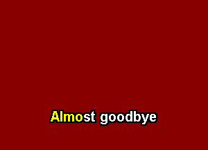 Almost goodbye