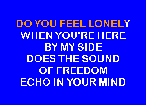 DO YOU FEEL LONELY
WHEN YOU'RE HERE
BY MY SIDE
DOES THESOUND
OF FREEDOM
ECHO IN YOUR MIND