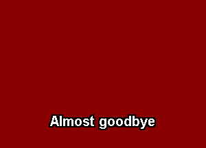 Almost goodbye