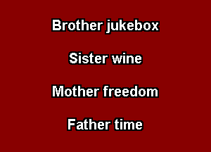 Brother jukebox

Sister wine
Mother freedom

Father time